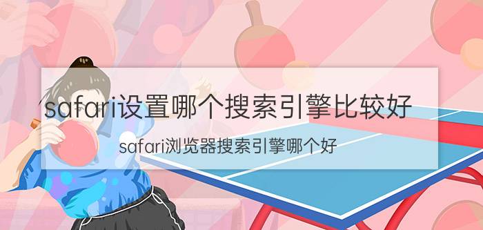 safari设置哪个搜索引擎比较好 safari浏览器搜索引擎哪个好？